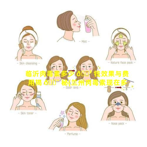 临沂肉毒素多少 🌳 钱效果与费用揭 🐯 秘(兰州肉毒素现在多少钱一只)